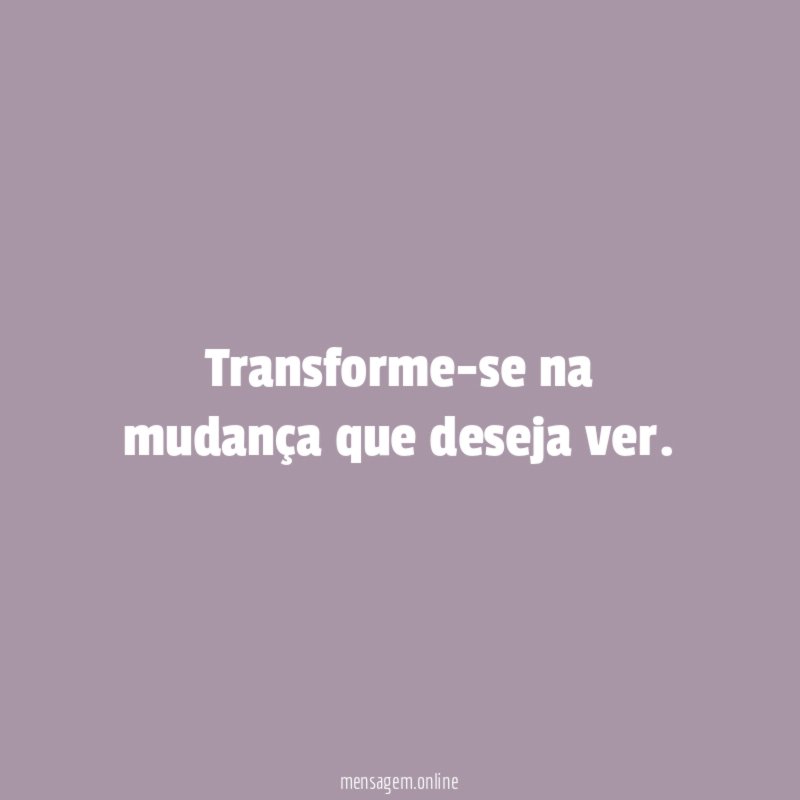 Transforme-se na mudança que deseja ver