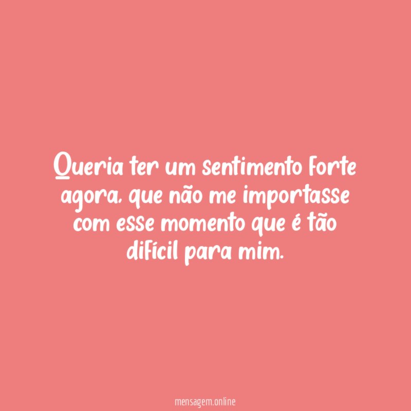 Queria ter um sentimento forte agora