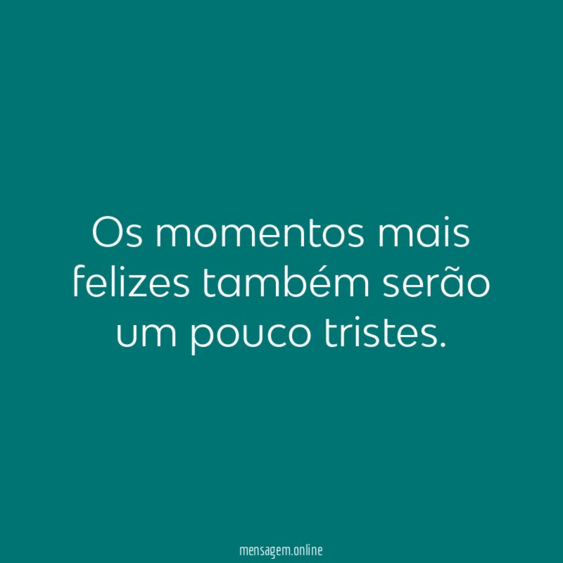 Os momentos mais felizes também serão um pouco tristes
