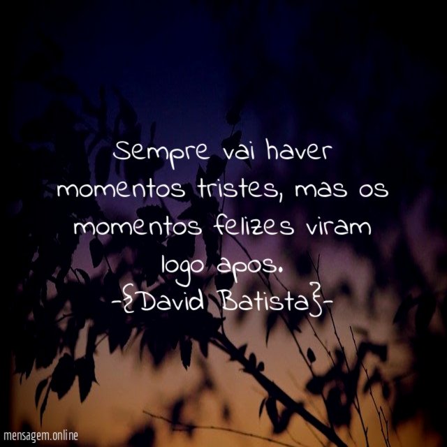 Sempre vai haver momentos tristes, mas os momentos felizes viram logo apos.