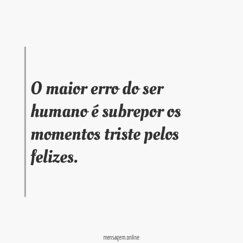 O maior erro do ser humano é subrepor os momentos triste pelos felizes