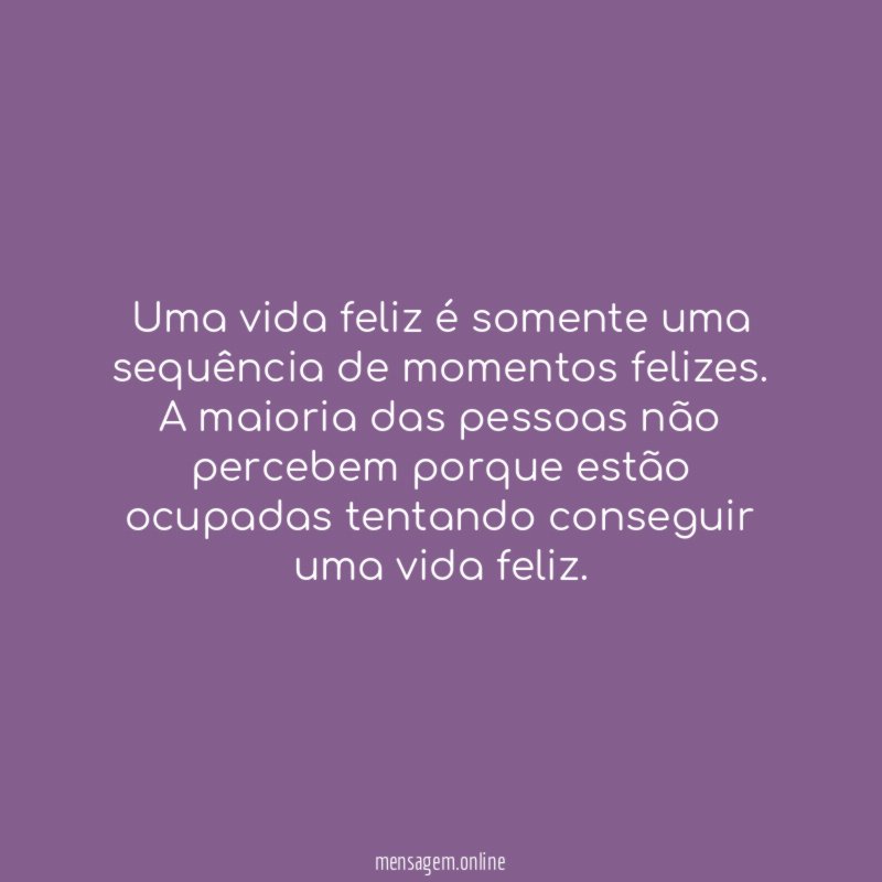 Uma vida feliz é somente uma sequência de momentos felizes.