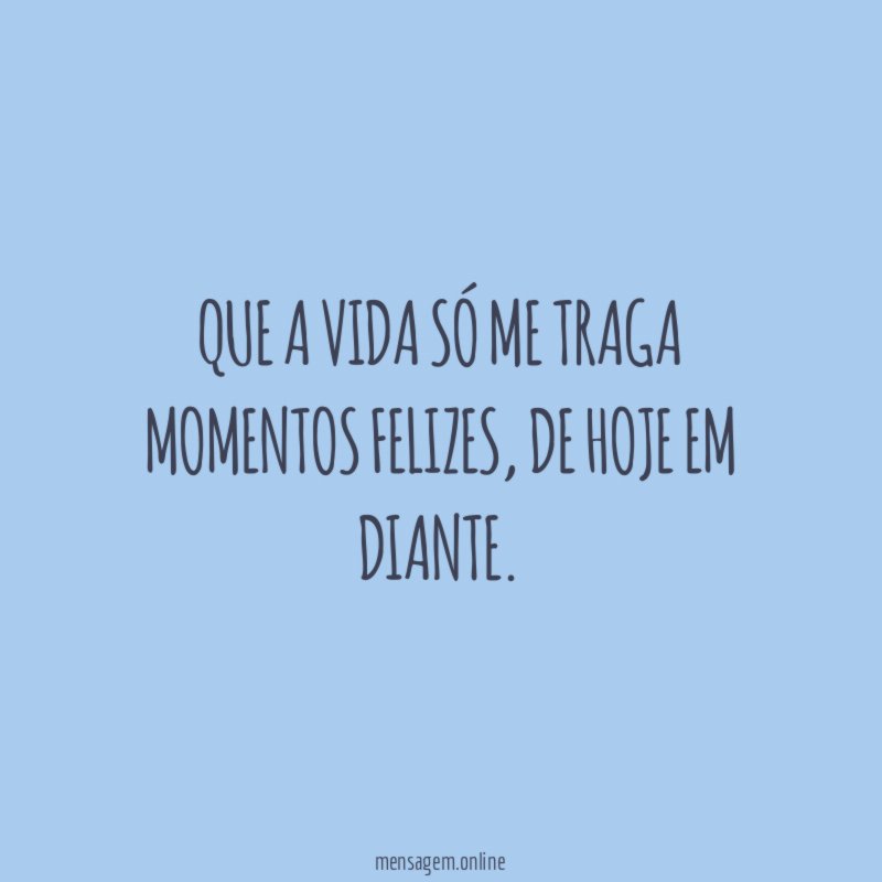 Que a vida só me traga momentos felizes