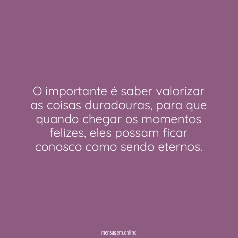 O importante é saber valorizar as coisas duradouras