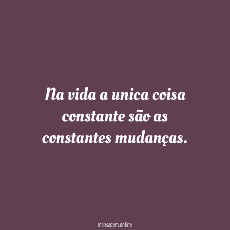 Na vida a unica coisa constante são as constantes mudanças