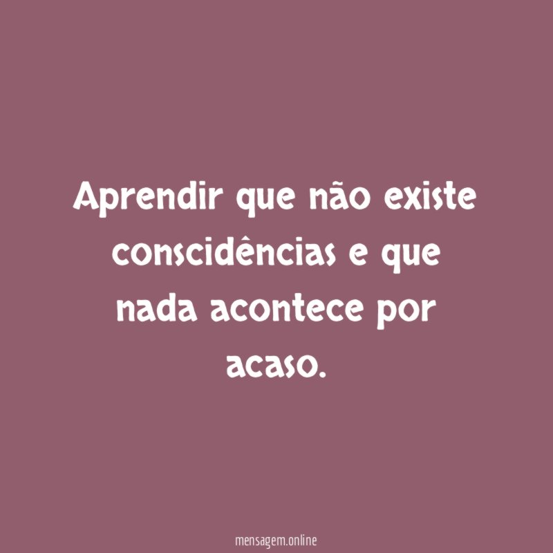 Aprendir que não existe conscidências e que nada