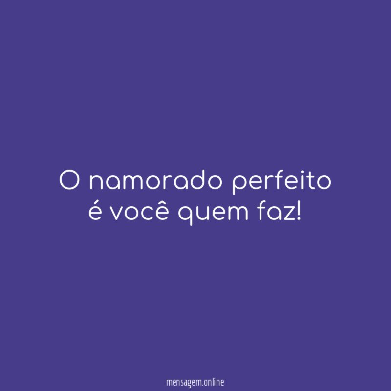 O namorado perfeito é você quem faz
