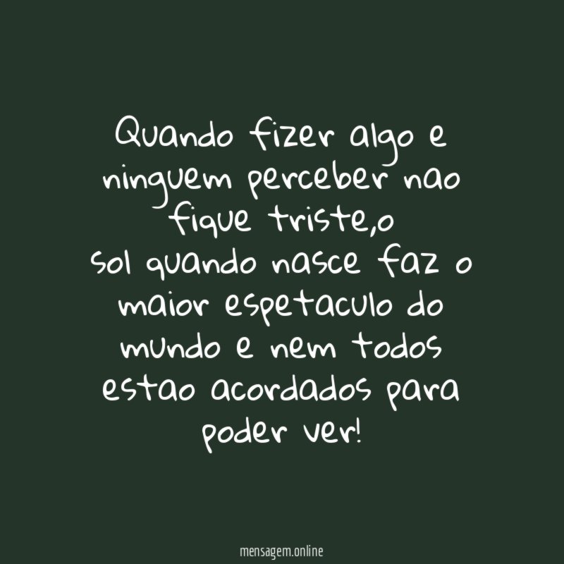quando fizer algo e ninguem perceber nao fique triste