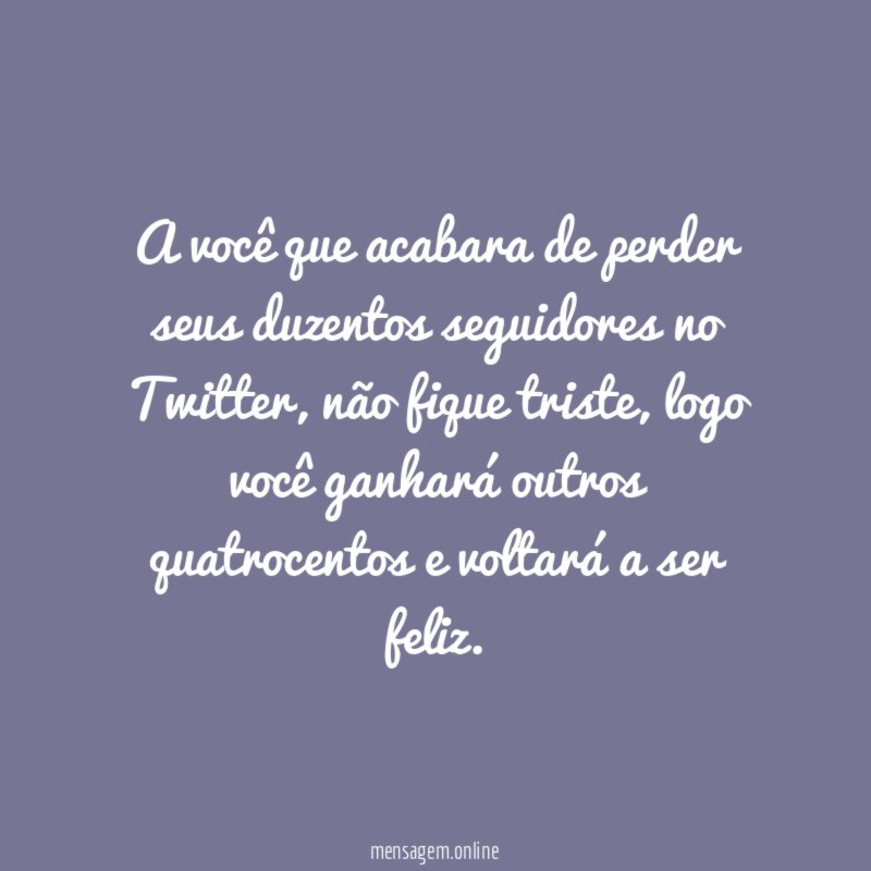 A você que acabara de perder seus duzentos seguidores no Twitter
