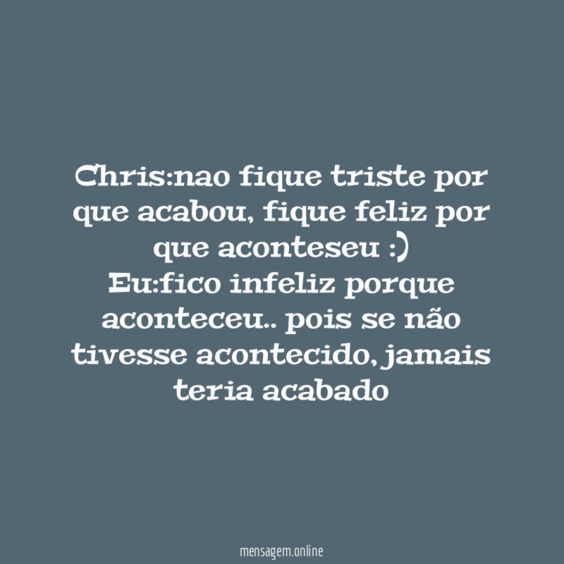 Chris:nao fique triste por que acabou, fique feliz por que aconteseu :)