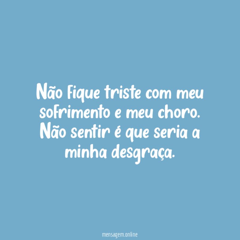 Não fique triste com meu sofrimento e meu choro