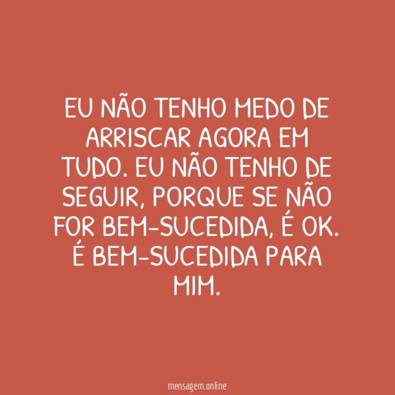 Eu não tenho medo de arriscar agora em tudo