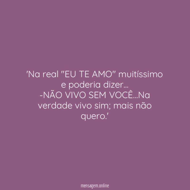 'Na real "EU TE AMO" muitíssimo e poderia dizer…
-NÃO VIVO SEM VOCÊ…Na verdade vivo sim; mais não quero.'
