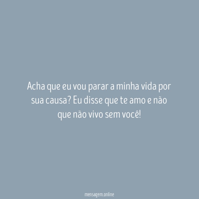Acha que eu vou parar a minha vida por sua causa