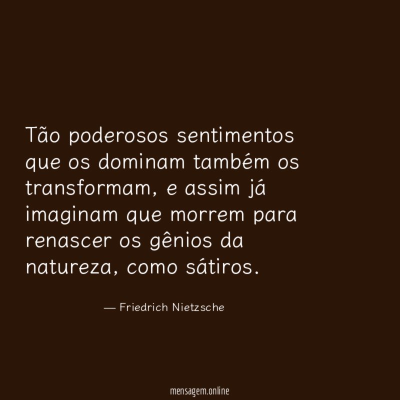 Tão poderosos sentimentos que os dominam também os transformam