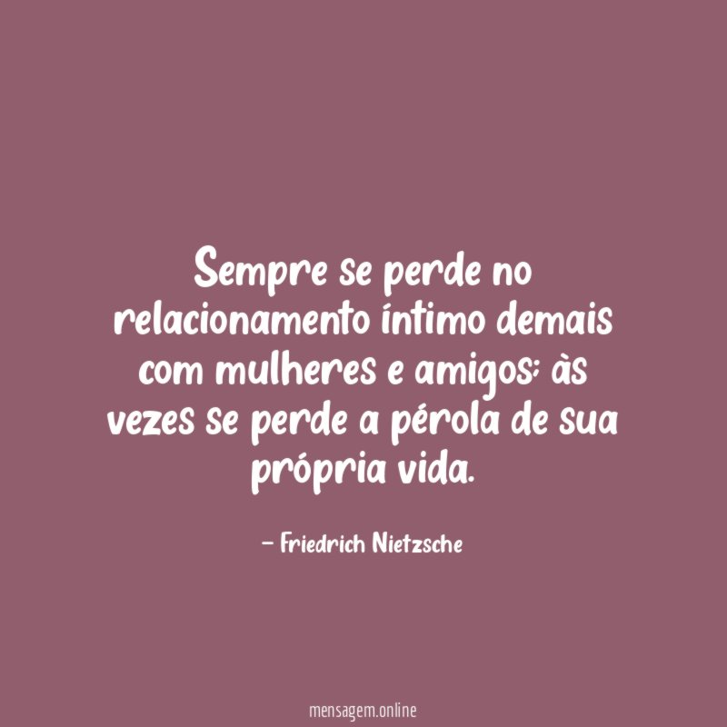 Sempre se perde no relacionamento íntimo demais com mulheres e amigos