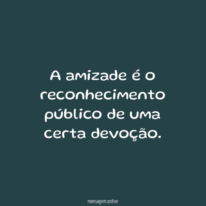 A amizade é o reconhecimento público de uma certa devoção