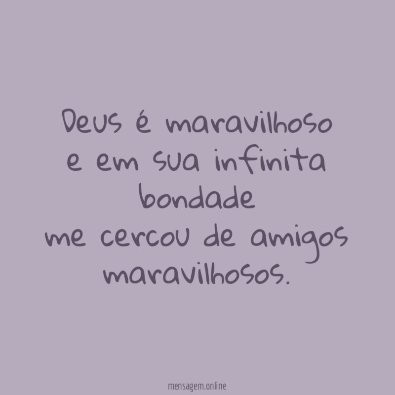 Deus é maravilhoso e em sua infinita bondade me cercou de amigos maravilhosos