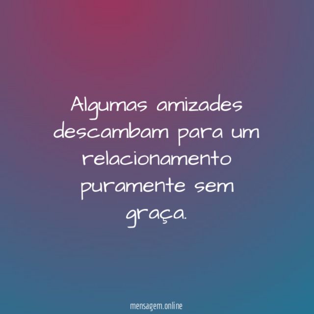 Algumas amizades descambam para um relacionamento puramente sem graça