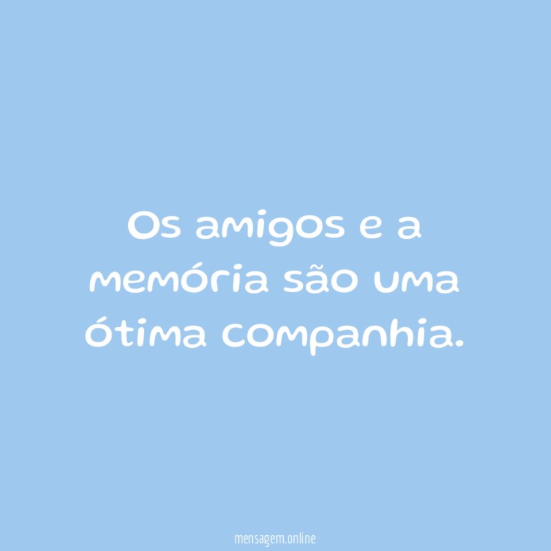 Os amigos e a memória são uma ótima companhia