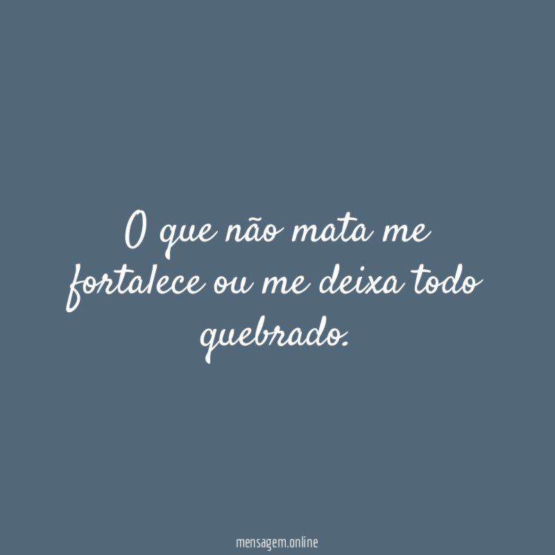 O que não mata me fortalece ou me deixa todo quebrado