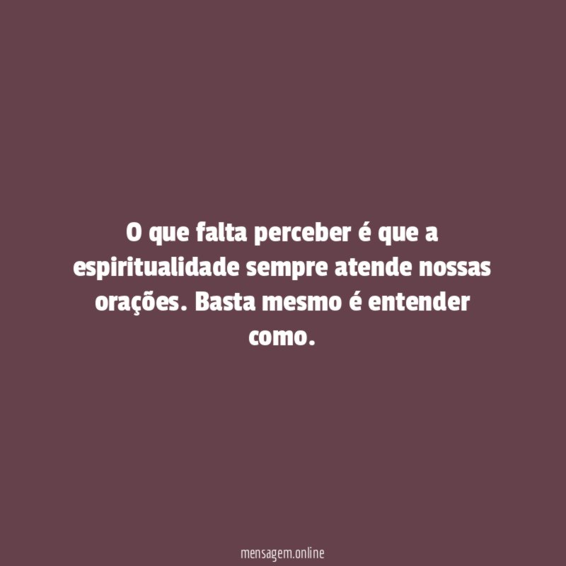 O que falta perceber é que a espiritualidade sempre atende nossas orações