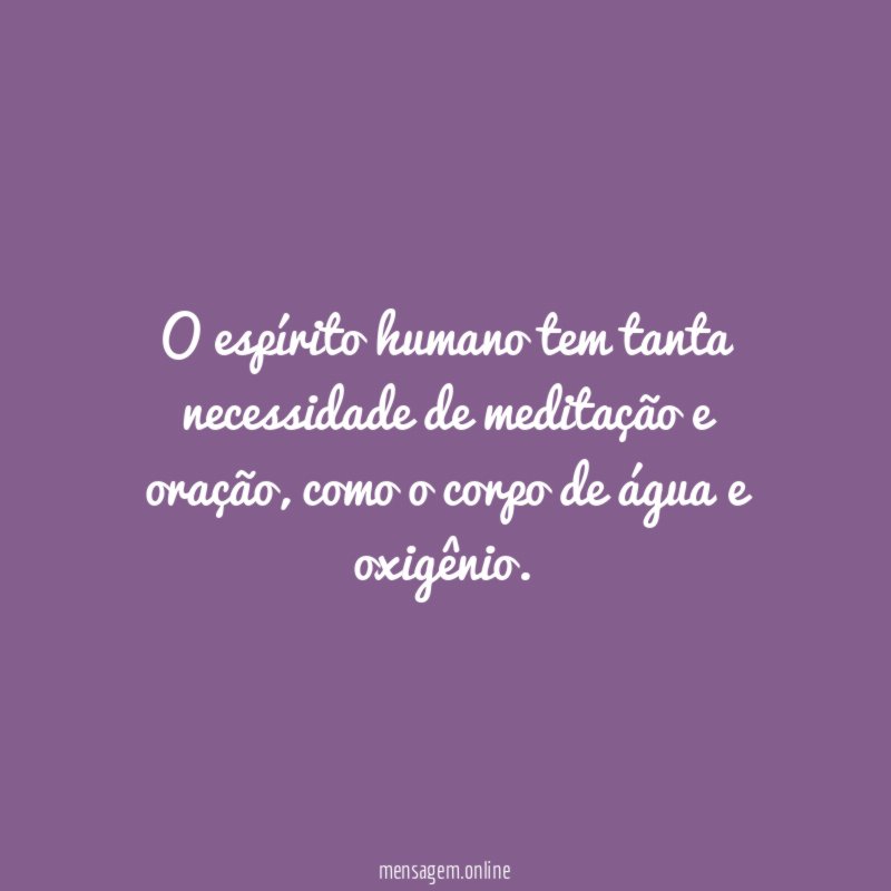 O espírito humano tem tanta necessidade de meditação