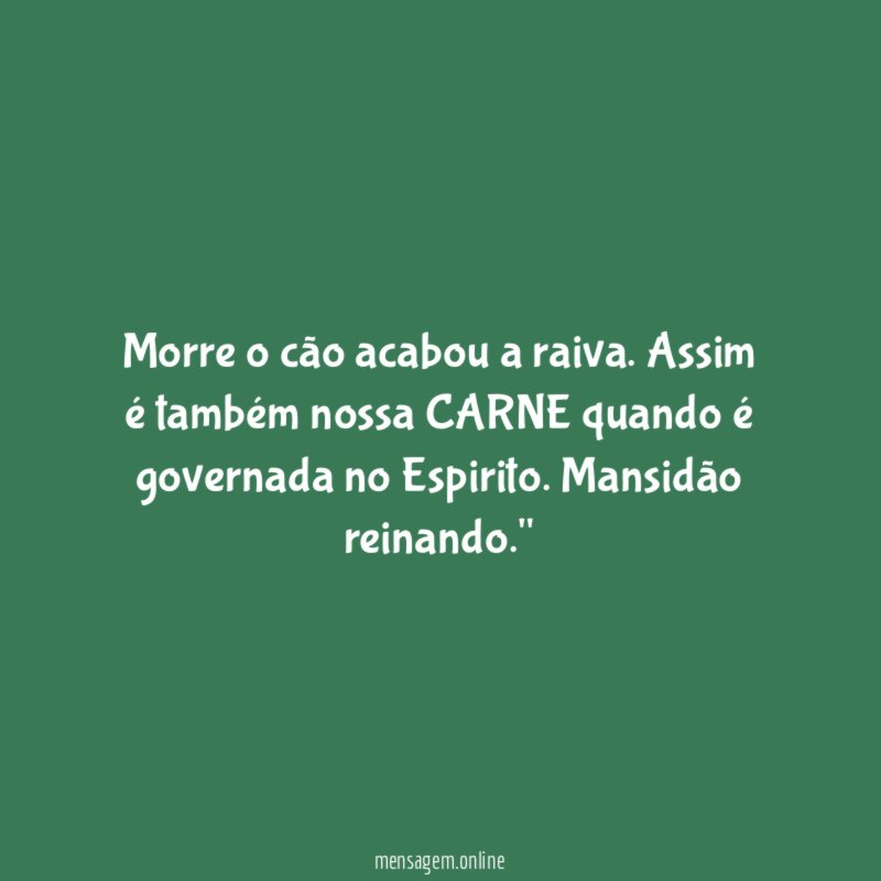 "Morre o cão acabou a raiva. Assim é também nossa CARNE quando é governada no Espirito. Mansidão reinando."
