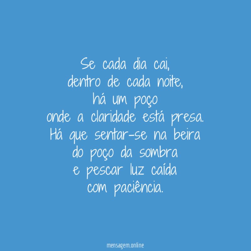 Se cada dia cai,
dentro de cada noite,
há um poço
onde a claridade está presa.