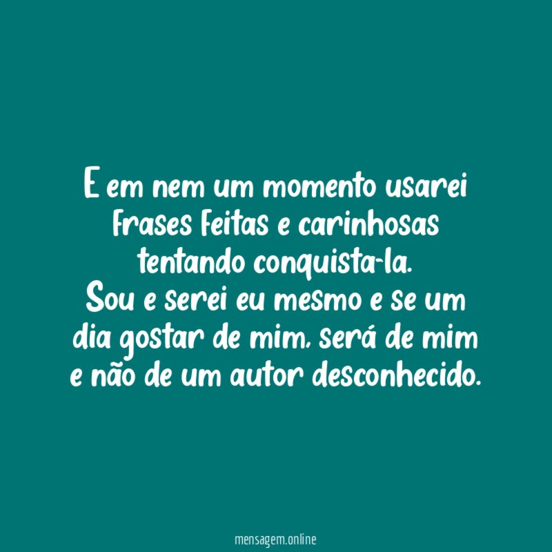 E em nem um momento usarei frases feitas e carinhosas tentando conquista-la