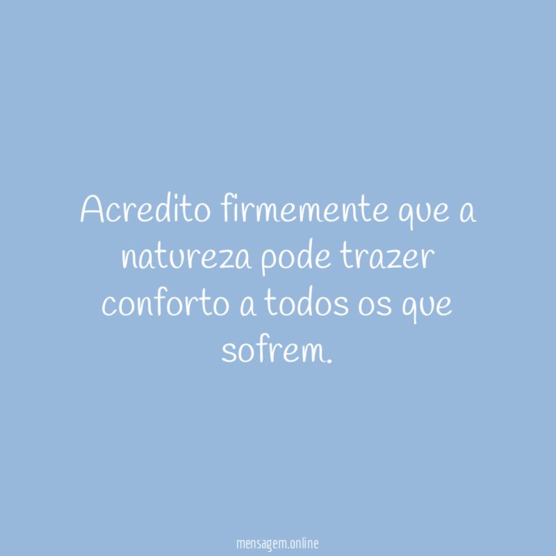 Acredito firmemente que a natureza pode trazer conforto