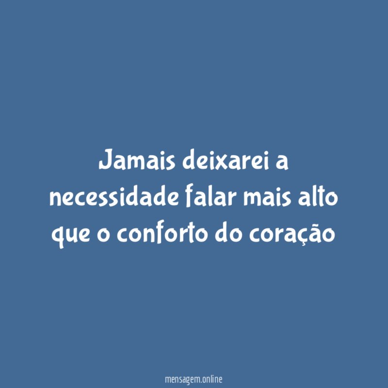 Jamais deixarei a necessidade falar mais alto que