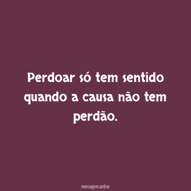 Perdoar só tem sentido quando a causa não tem perdão