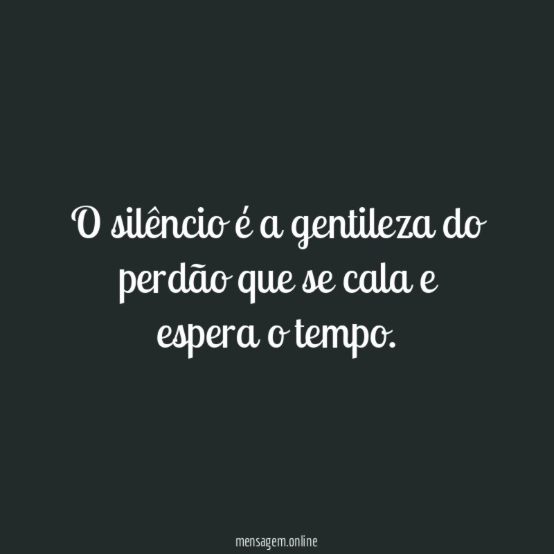 O silêncio é a gentileza do perdão que
