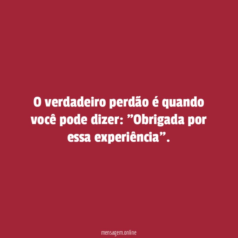 O verdadeiro perdão é quando você pode dizer