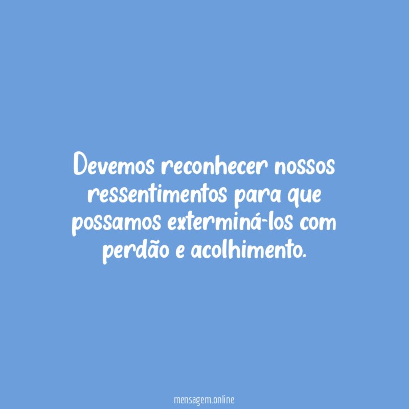 Devemos reconhecer nossos ressentimentos para que possamos exterminá-los