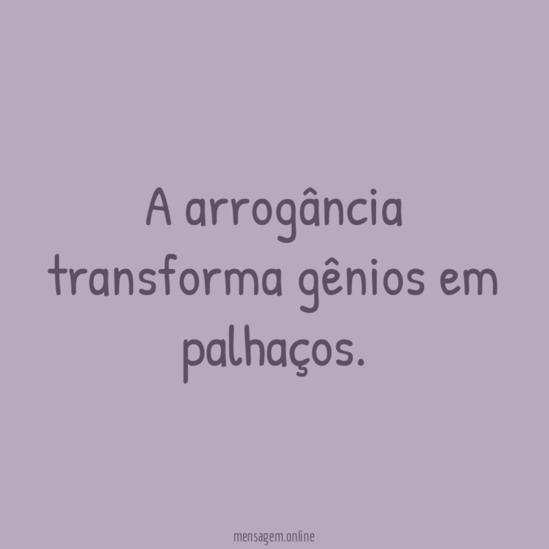 A arrogância transforma gênios em palhaços