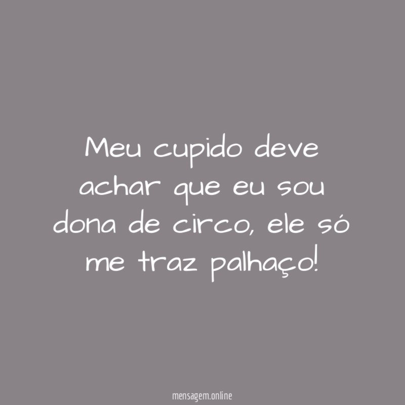 Meu cupido deve achar que eu sou dona de circo