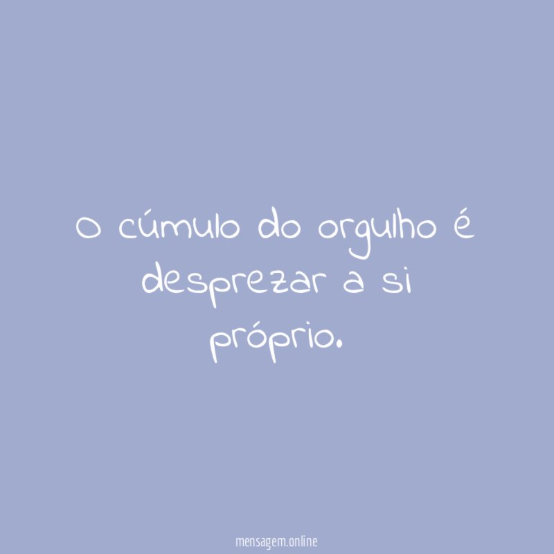 O cúmulo do orgulho é desprezar a si próprio