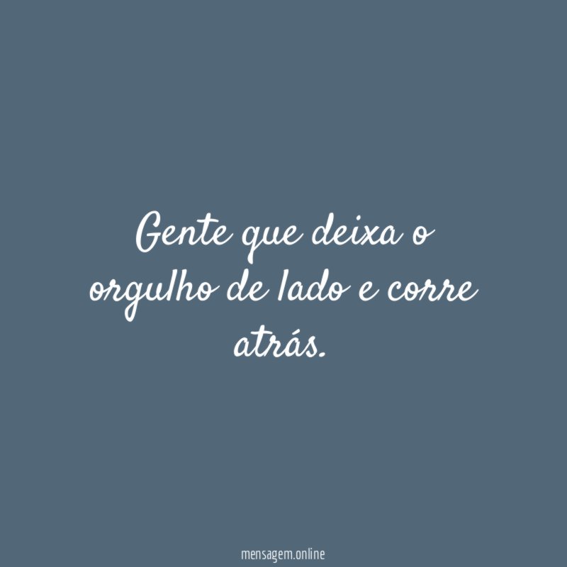 Gente que deixa o orgulho de lado e corre atrás