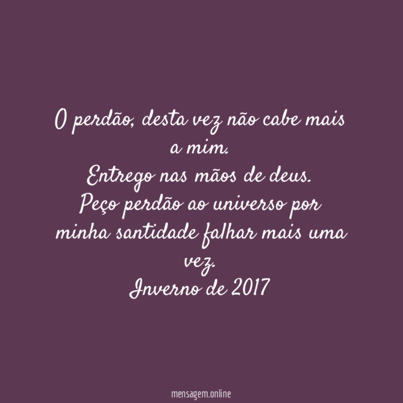 O perdão, desta vez não cabe mais a mim.
Entrego nas mãos de deus.
Peço perdão ao universo por minha santidade falhar mais uma vez.