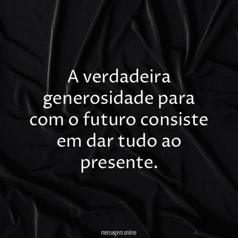 A verdadeira generosidade para com o futuro consiste