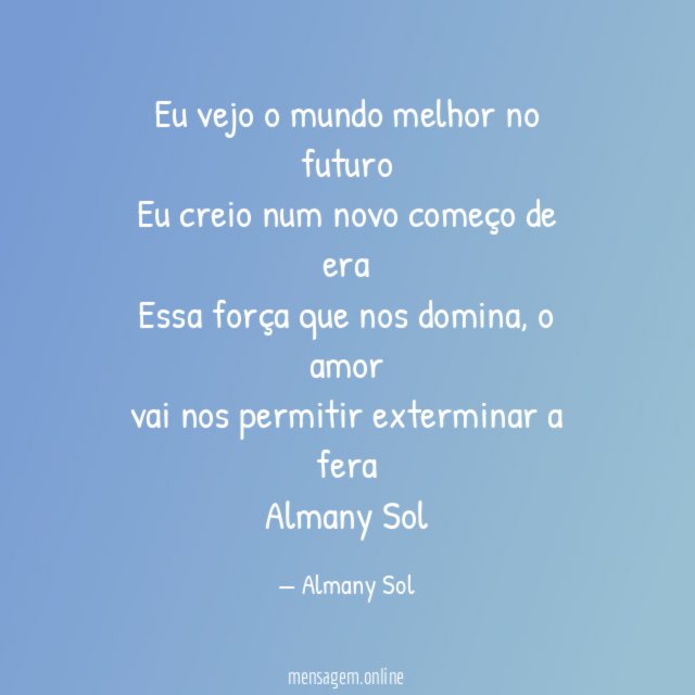 Eu vejo o mundo melhor no futuro
Eu creio num novo começo de era
Essa força que nos domina, o amor
vai nos permitir exterminar a fera