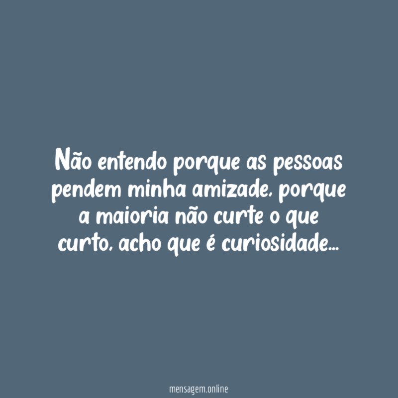Não entendo porque as pessoas pendem minha amizade