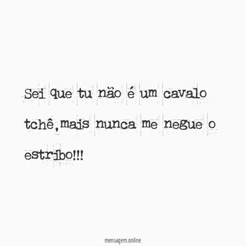 Sei que tu não é um cavalo tchê