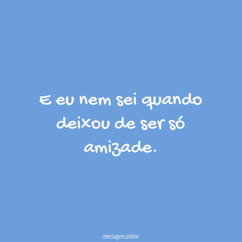 E eu nem sei quando deixou de ser só amizade