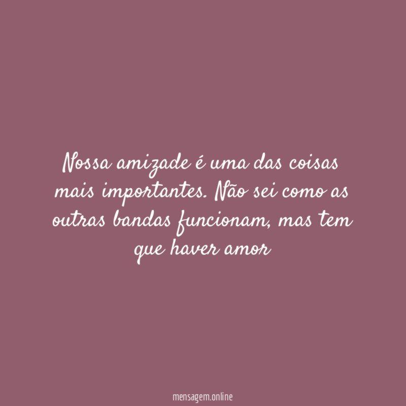 Nossa amizade é uma das coisas mais importantes