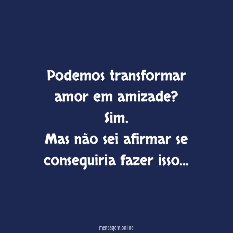Podemos transformar amor em amizade