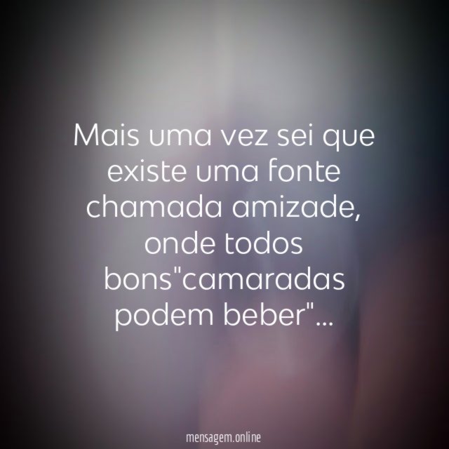 Mais uma vez sei que existe uma fonte chamada amizade