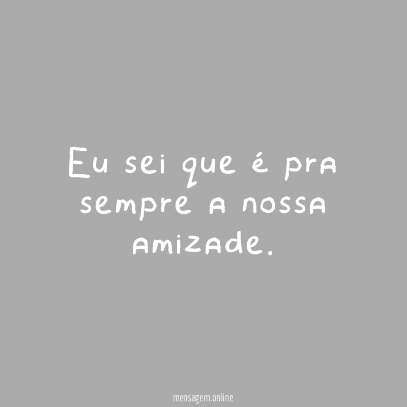 Eu sei que é pra sempre a nossa amizade